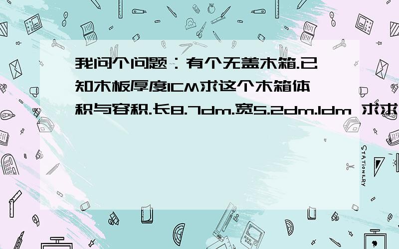 我问个问题：有个无盖木箱.已知木板厚度1CM求这个木箱体积与容积.长8.7dm.宽5.2dm.1dm 求求了.急·