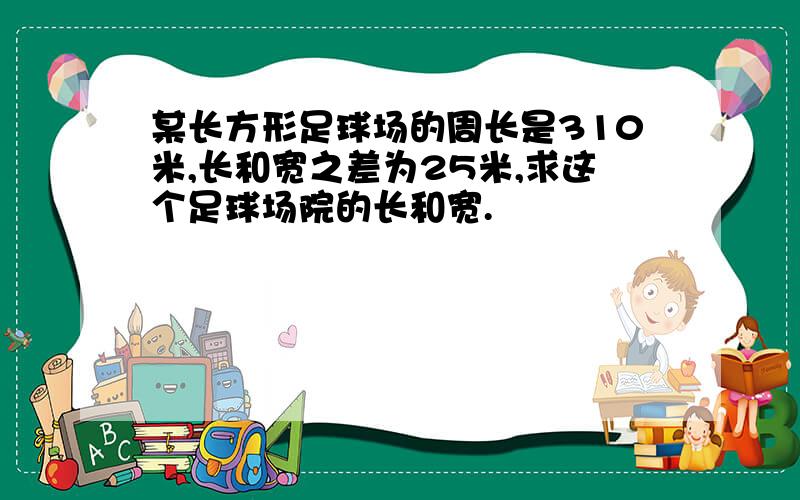 某长方形足球场的周长是310米,长和宽之差为25米,求这个足球场院的长和宽.