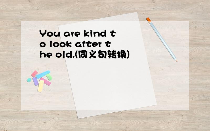 You are kind to look after the old.(同义句转换)