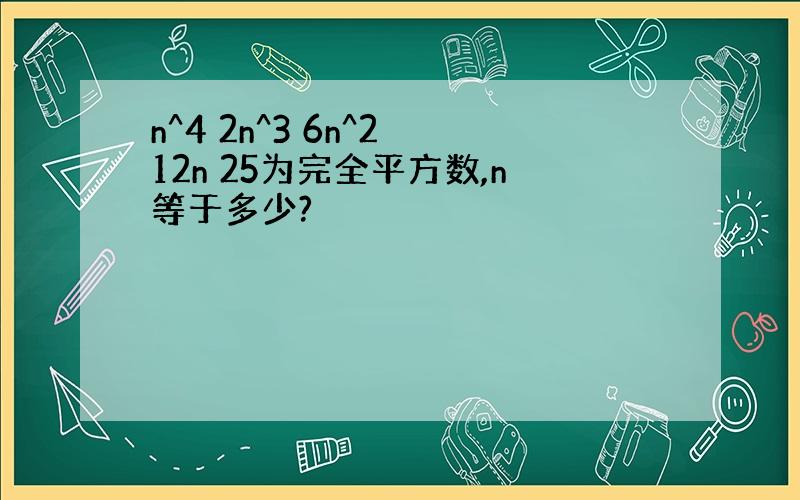 n^4 2n^3 6n^2 12n 25为完全平方数,n等于多少?