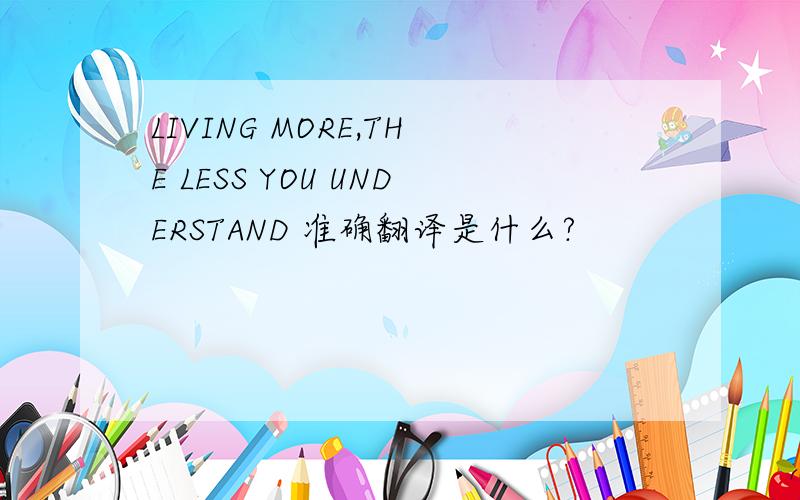 LIVING MORE,THE LESS YOU UNDERSTAND 准确翻译是什么?