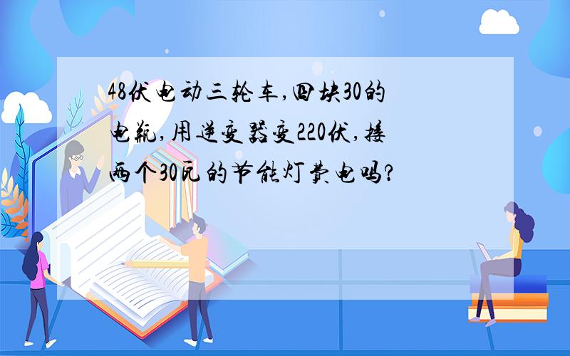 48伏电动三轮车,四块30的电瓶,用逆变器变220伏,接两个30瓦的节能灯费电吗?