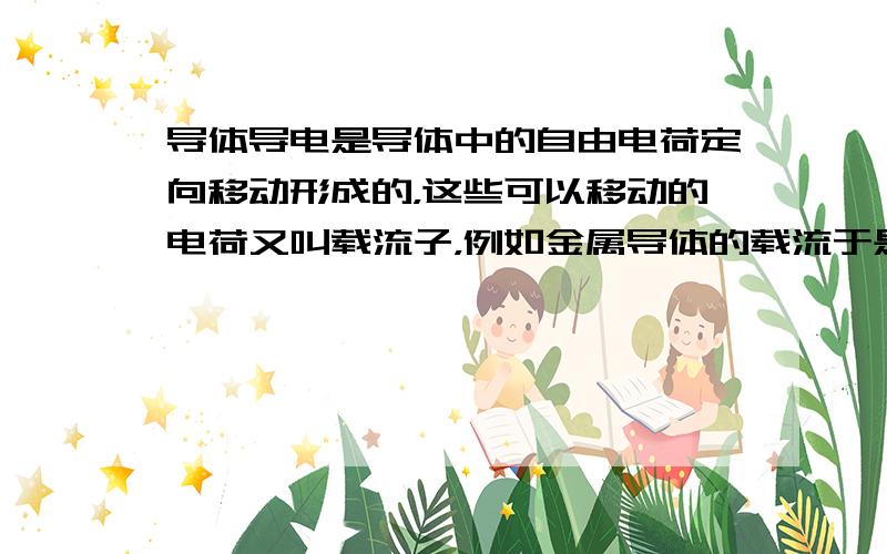 导体导电是导体中的自由电荷定向移动形成的，这些可以移动的电荷又叫载流子，例如金属导体的载流于是自由电子.现代广泛应用的半