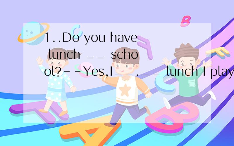 1..Do you have lunch __ school?--Yes,I__.__ lunch I play bas