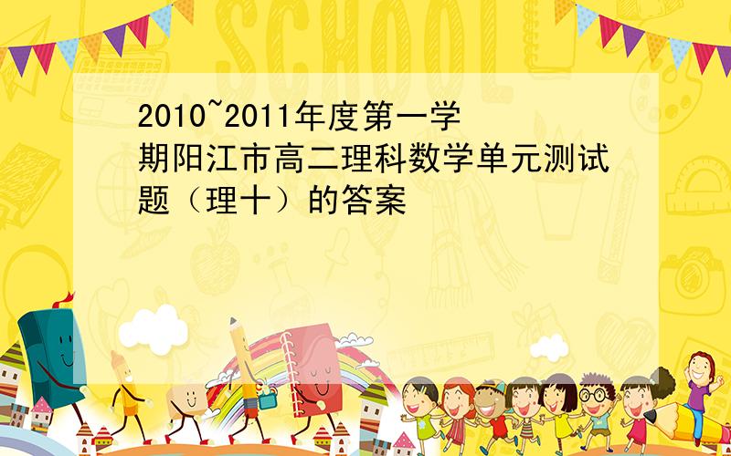 2010~2011年度第一学期阳江市高二理科数学单元测试题（理十）的答案