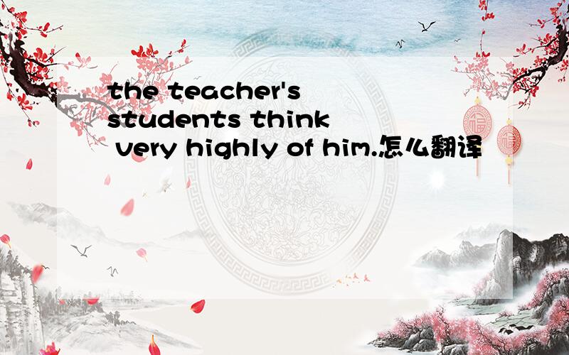 the teacher's students think very highly of him.怎么翻译