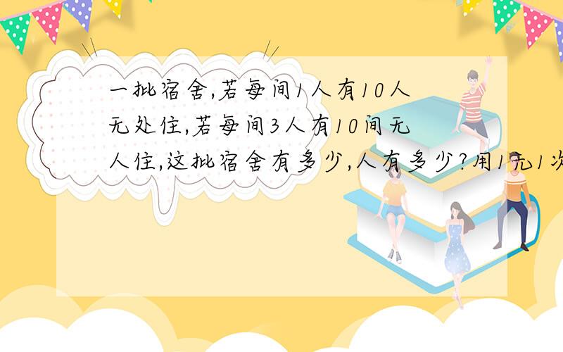 一批宿舍,若每间1人有10人无处住,若每间3人有10间无人住,这批宿舍有多少,人有多少?用1元1次方程