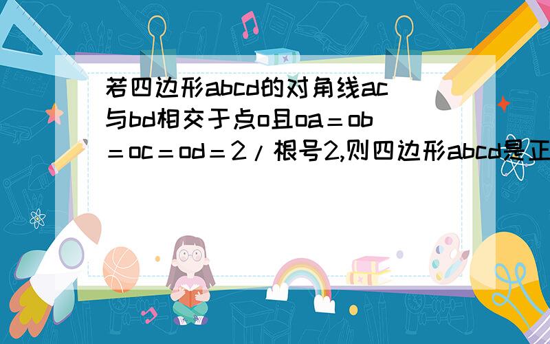 若四边形abcd的对角线ac与bd相交于点o且oa＝ob＝oc＝od＝2/根号2,则四边形abcd是正方形吗?