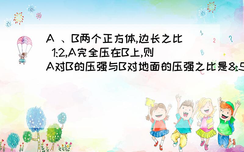 A 、B两个正方体,边长之比 1:2,A完全压在B上,则A对B的压强与B对地面的压强之比是8:5,求A、B的密度.