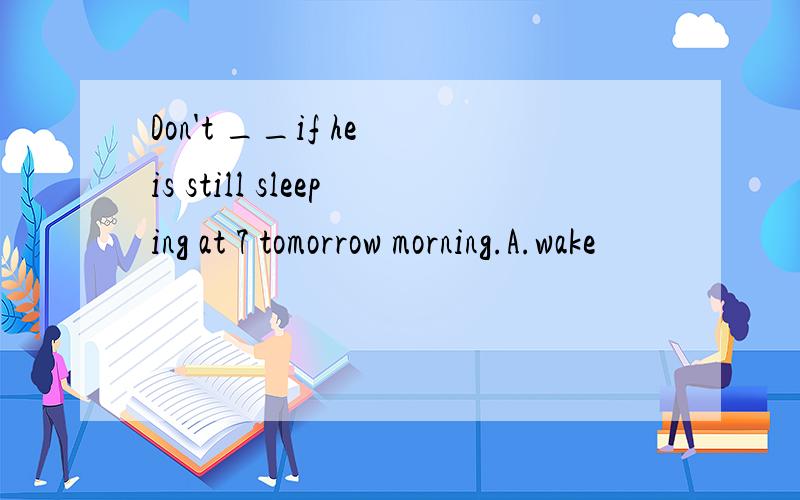 Don't __if he is still sleeping at 7 tomorrow morning.A.wake