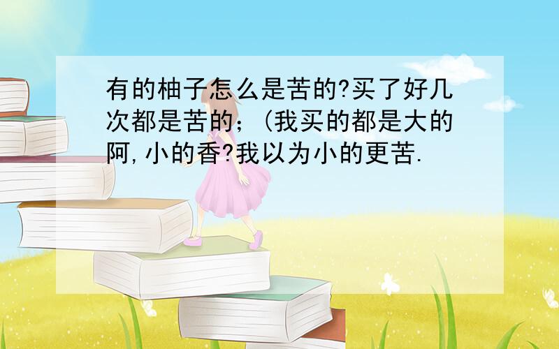 有的柚子怎么是苦的?买了好几次都是苦的；(我买的都是大的阿,小的香?我以为小的更苦.