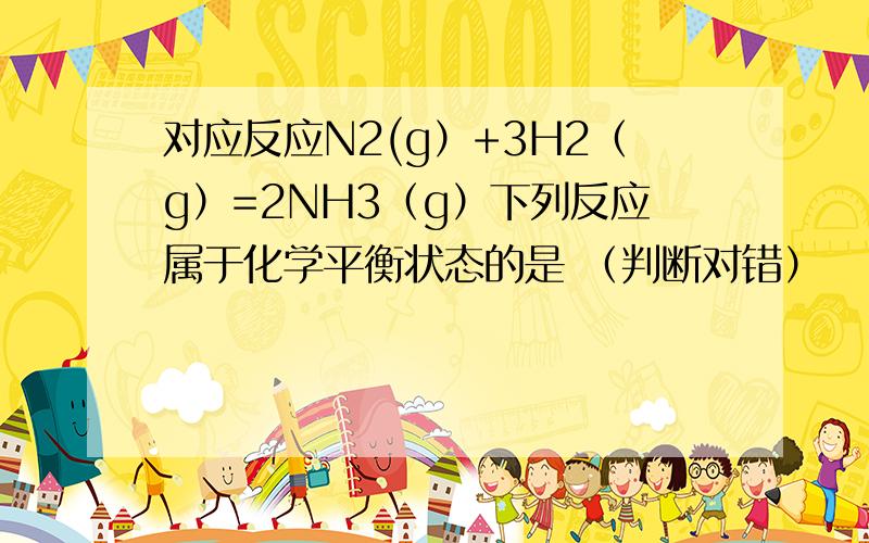 对应反应N2(g）+3H2（g）=2NH3（g）下列反应属于化学平衡状态的是 （判断对错）