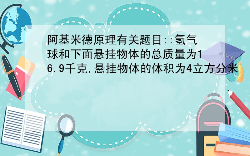 阿基米德原理有关题目::氢气球和下面悬挂物体的总质量为16.9千克,悬挂物体的体积为4立方分米