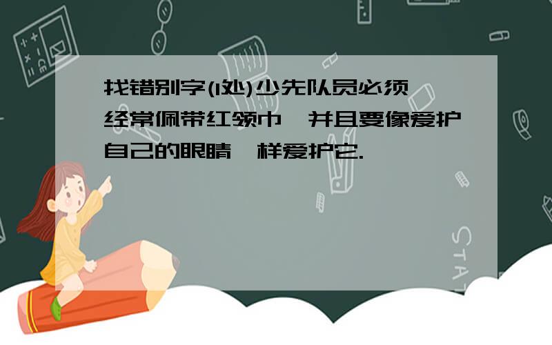 找错别字(1处)少先队员必须经常佩带红领巾,并且要像爱护自己的眼睛一样爱护它.