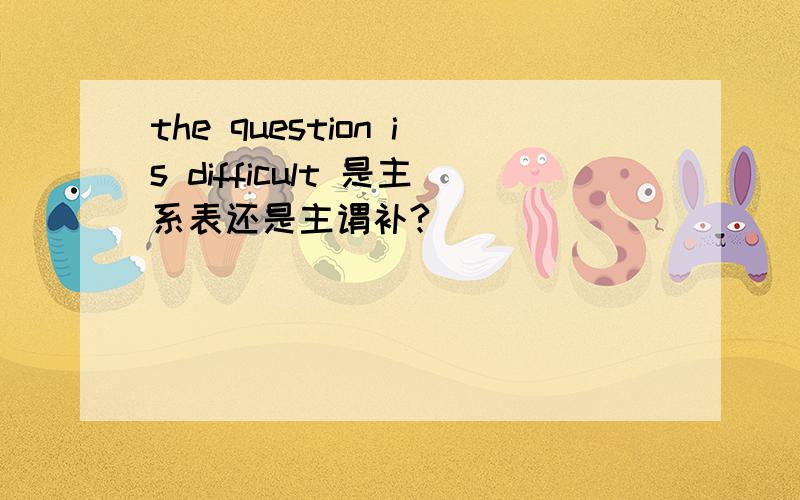 the question is difficult 是主系表还是主谓补?