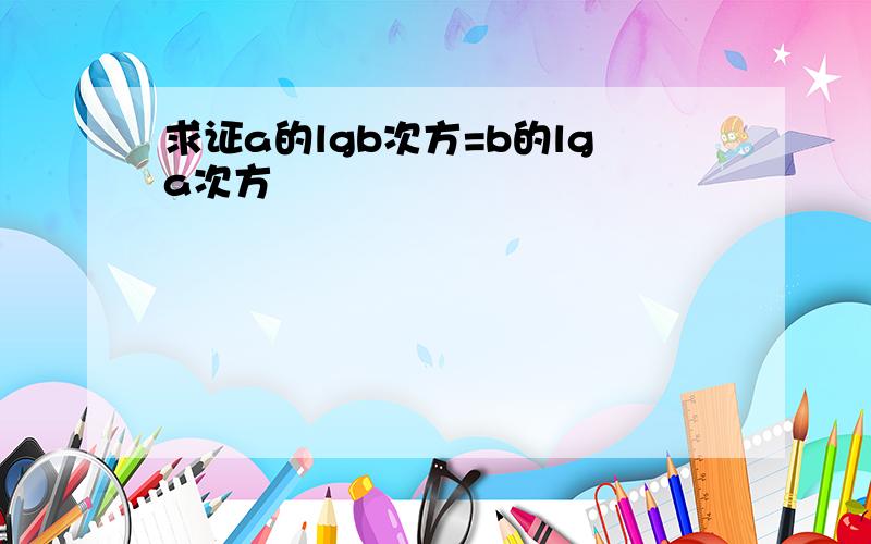 求证a的lgb次方=b的lga次方