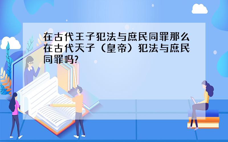 在古代王子犯法与庶民同罪那么在古代天子（皇帝）犯法与庶民同罪吗?