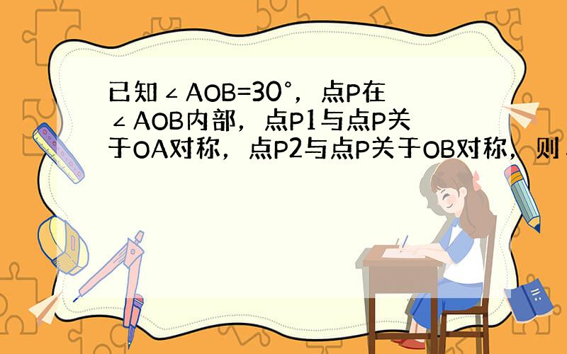 已知∠AOB=30°，点P在∠AOB内部，点P1与点P关于OA对称，点P2与点P关于OB对称，则△P1O P2