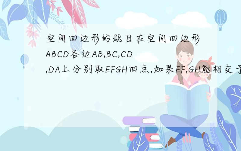 空间四边形的题目在空间四边形ABCD各边AB,BC,CD,DA上分别取EFGH四点,如果EF,GH能相交于点P,那么为什