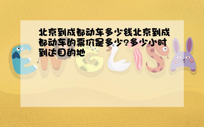 北京到成都动车多少钱北京到成都动车的票价是多少?多少小时到达目的地