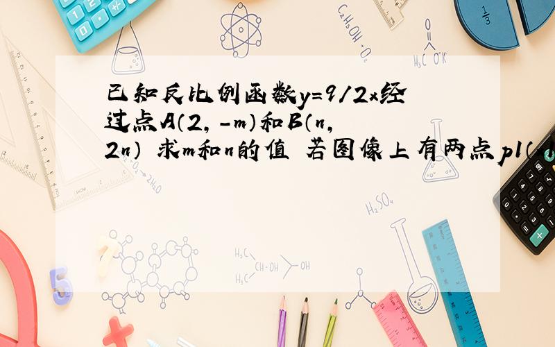 已知反比例函数y=9/2x经过点A（2,-m）和B（n,2n） 求m和n的值 若图像上有两点p1（x1,y1）