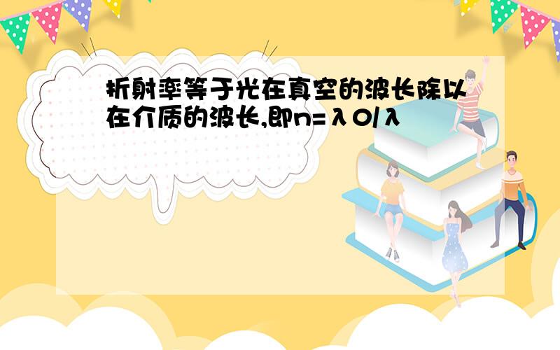 折射率等于光在真空的波长除以在介质的波长,即n=λ0/λ