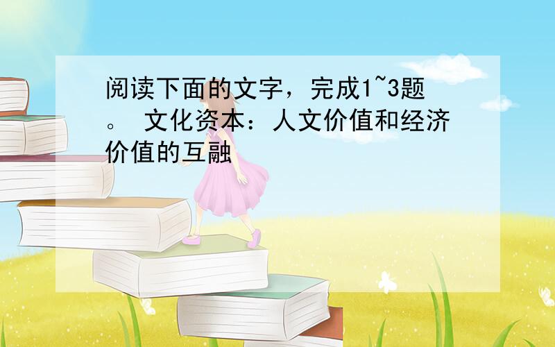 阅读下面的文字，完成1~3题。 文化资本：人文价值和经济价值的互融