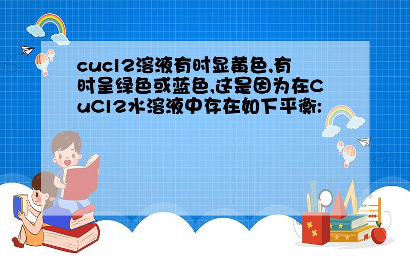 cucl2溶液有时显黄色,有时呈绿色或蓝色,这是因为在CuCl2水溶液中存在如下平衡: