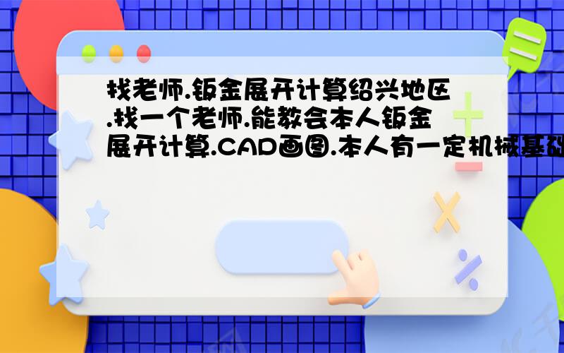 找老师.钣金展开计算绍兴地区.找一个老师.能教会本人钣金展开计算.CAD画图.本人有一定机械基础和CAD基础.就差展开计