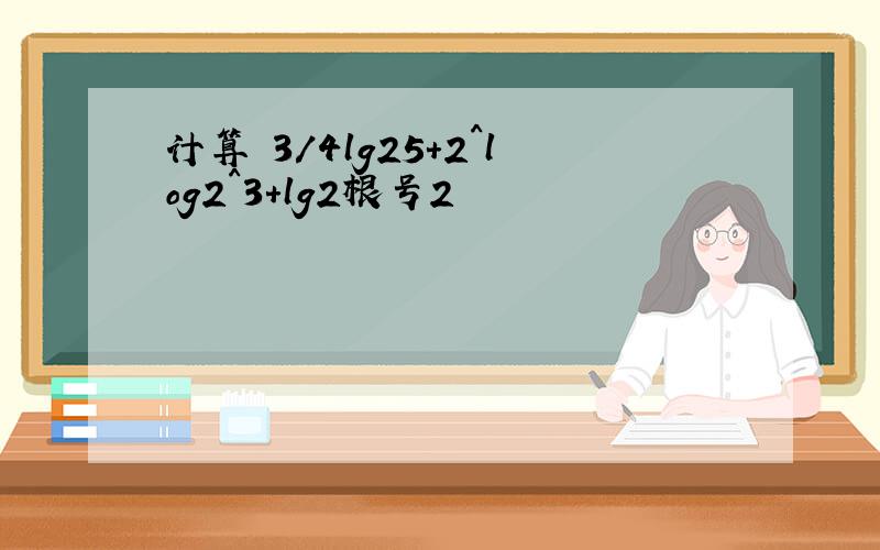 计算 3/4lg25+2^log2^3+lg2根号2