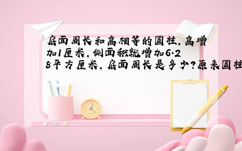 底面周长和高相等的圆柱,高增加1厘米,侧面积就增加6.28平方厘米,底面周长是多少?原来圆柱体积是多少?