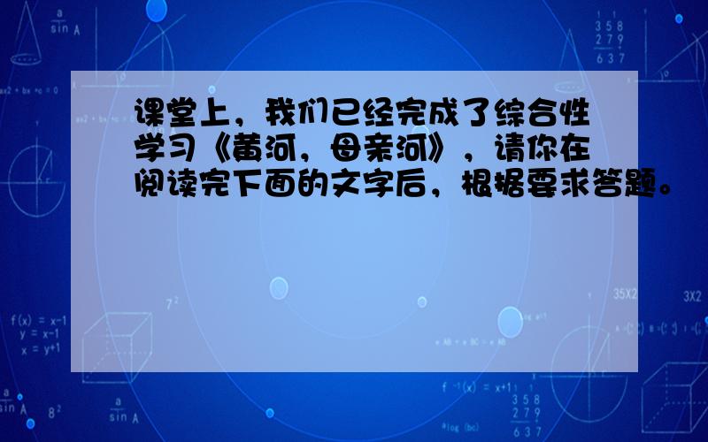 课堂上，我们已经完成了综合性学习《黄河，母亲河》，请你在阅读完下面的文字后，根据要求答题。（3分）