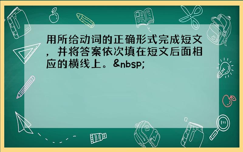 用所给动词的正确形式完成短文，并将答案依次填在短文后面相应的横线上。 