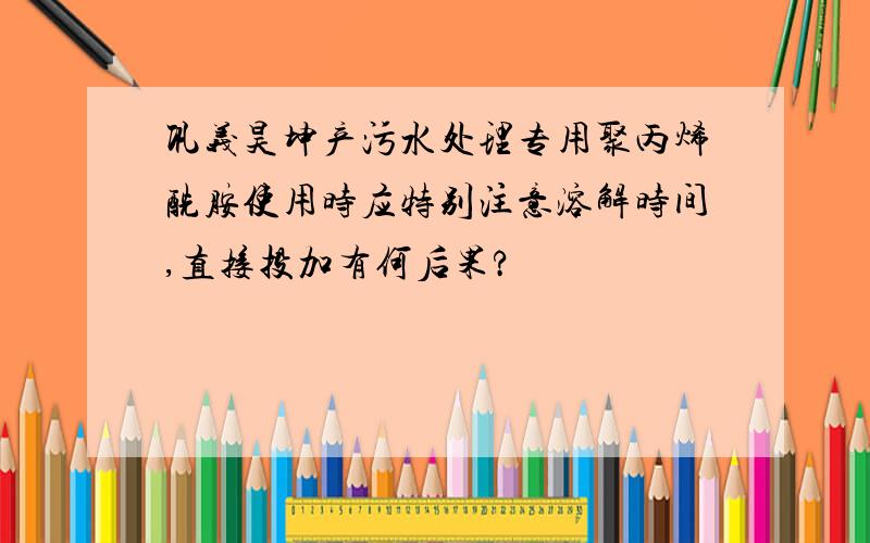 巩义昊坤产污水处理专用聚丙烯酰胺使用时应特别注意溶解时间,直接投加有何后果?