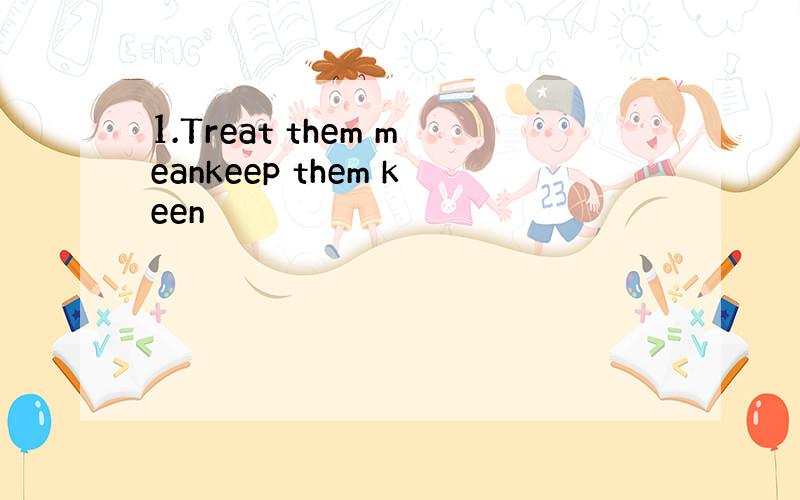 1.Treat them meankeep them keen