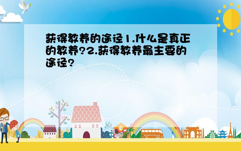 获得教养的途径1.什么是真正的教养?2.获得教养最主要的途径?