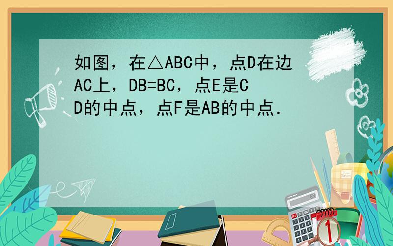 如图，在△ABC中，点D在边AC上，DB=BC，点E是CD的中点，点F是AB的中点．