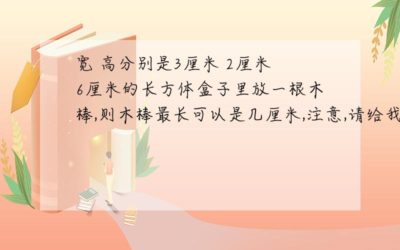 宽 高分别是3厘米 2厘米 6厘米的长方体盒子里放一根木棒,则木棒最长可以是几厘米,注意,请给我画图!（画完整的图+解析