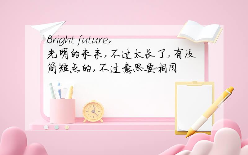 Bright future,光明的未来,不过太长了,有没简短点的,不过意思要相同