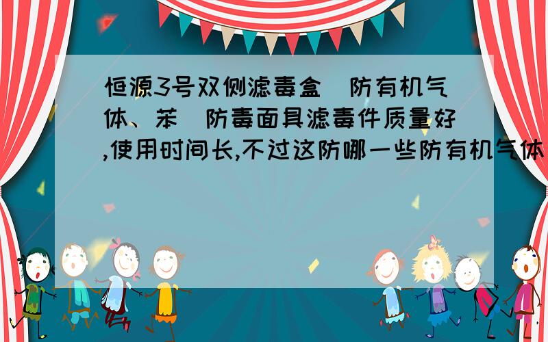 恒源3号双侧滤毒盒（防有机气体、苯）防毒面具滤毒件质量好,使用时间长,不过这防哪一些防有机气体