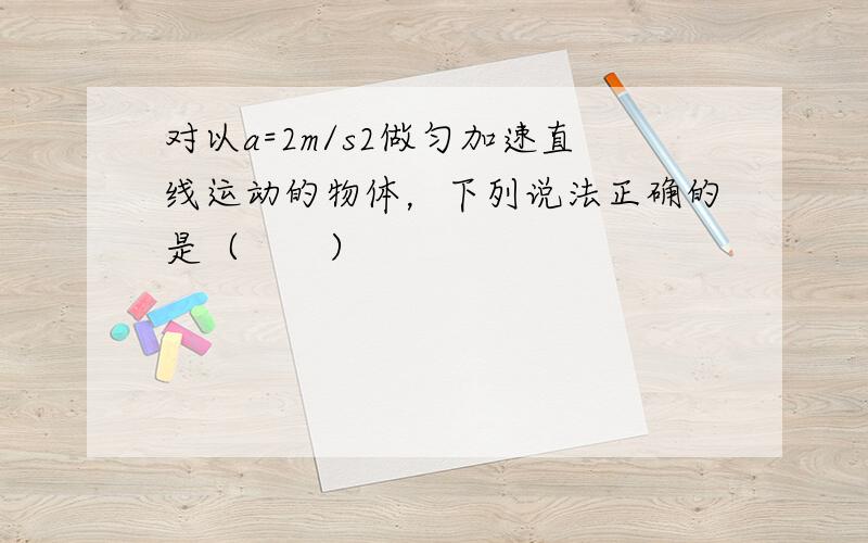 对以a=2m/s2做匀加速直线运动的物体，下列说法正确的是（　　）