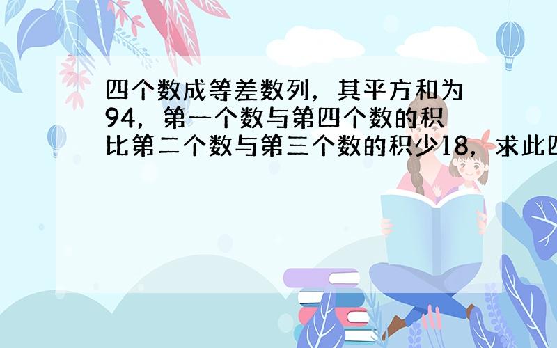 四个数成等差数列，其平方和为94，第一个数与第四个数的积比第二个数与第三个数的积少18，求此四个数．