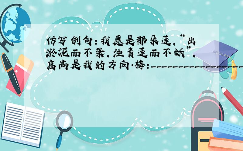 仿写例句：我愿是那朵莲,“出淤泥而不染,浊青莲而不妖”,高尚是我的方向.梅:______________________