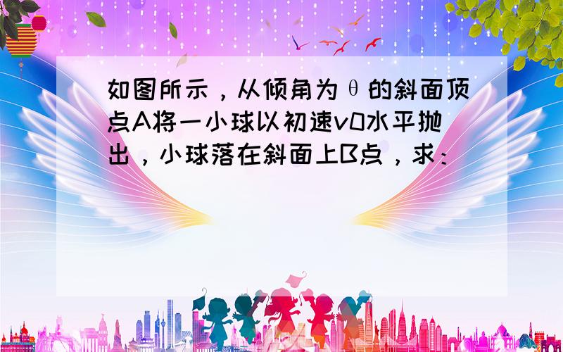 如图所示，从倾角为θ的斜面顶点A将一小球以初速v0水平抛出，小球落在斜面上B点，求：