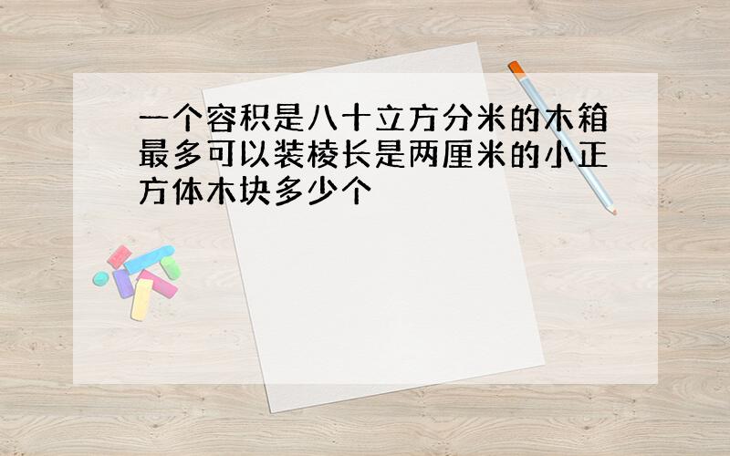 一个容积是八十立方分米的木箱最多可以装棱长是两厘米的小正方体木块多少个