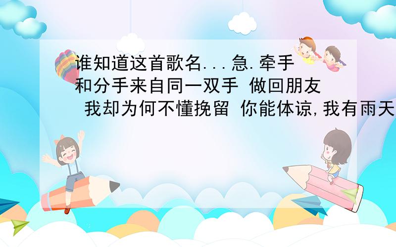 谁知道这首歌名...急.牵手和分手来自同一双手 做回朋友 我却为何不懂挽留 你能体谅,我有雨天