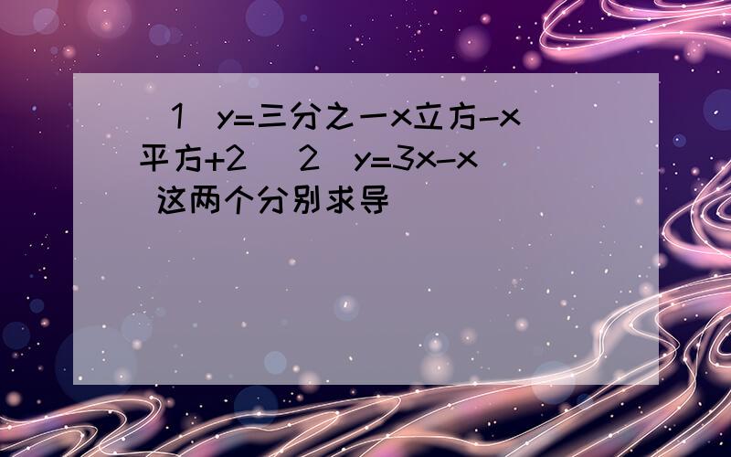 (1)y=三分之一x立方-x平方+2 (2)y=3x-x 这两个分别求导