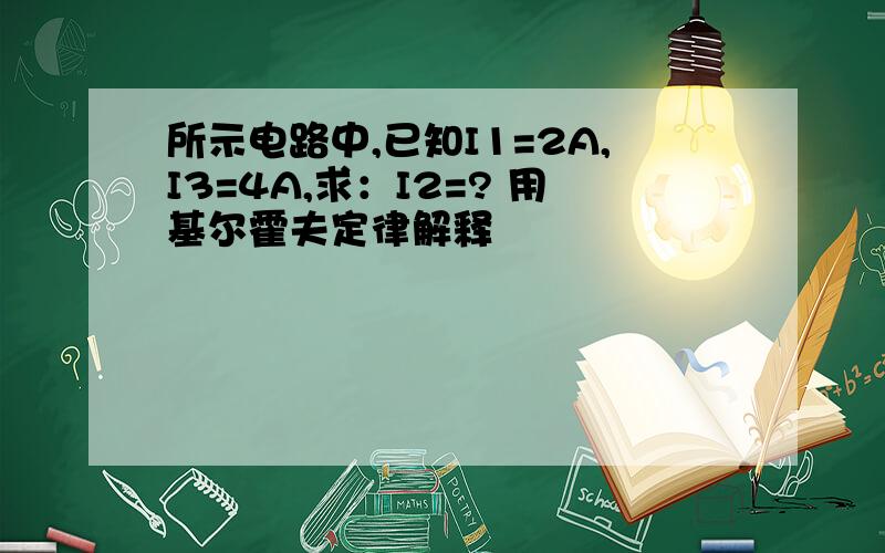 所示电路中,已知I1=2A,I3=4A,求：I2=? 用基尔霍夫定律解释