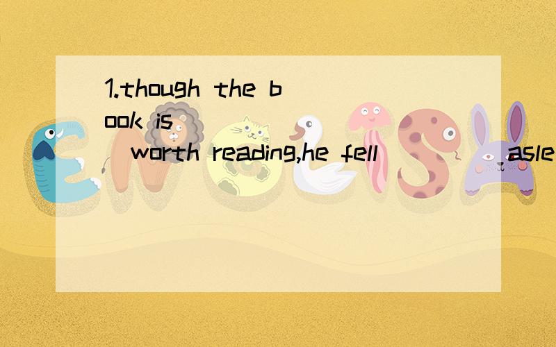 1.though the book is_________worth reading,he fell ____ asle