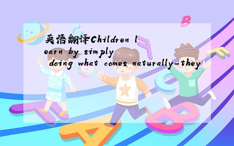 英语翻译Children learn by simply doing what comes naturally-they